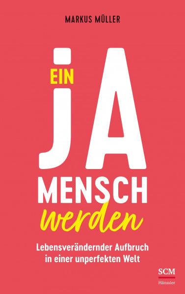 Müller, Markus Ein Ja-Mensch werden: Lebensverändernder Aufbruch in einer unperfekten Welt