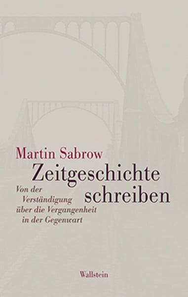 Sabrow, Martin Zeitgeschichte schreiben: Von der Verständigung über die Vergangenheit in der Gegenwart