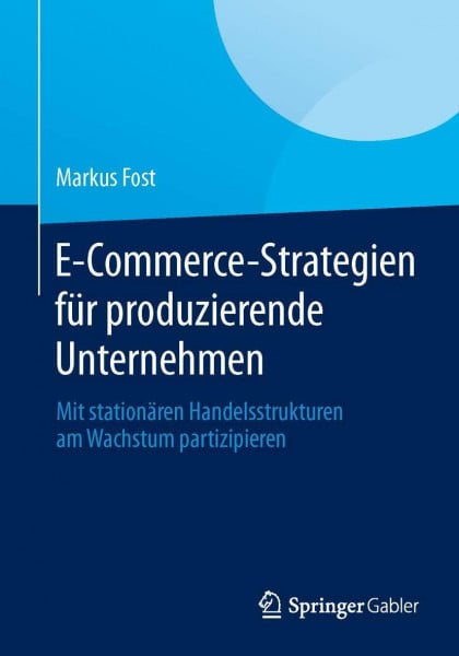 Fost, Markus E-Commerce-Strategien für produzierende Unternehmen: Mit stationären Handelsstrukturen am Wachstum partizipieren