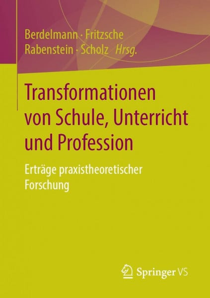 Berdelmann, Kathrin Transformationen von Schule, Unterricht und Profession: Erträge praxistheoretischer Forschung