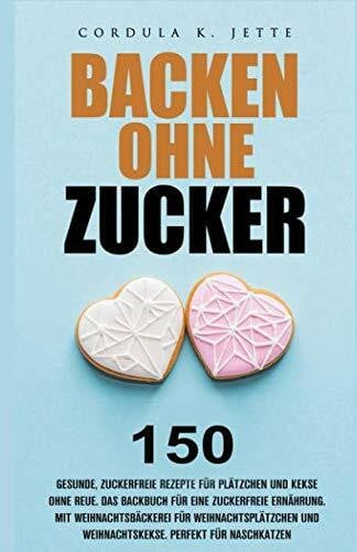 K. Jette, Cordula Backen ohne Zucker. 150 gesunde, zuckerfreie Rezepte für Plätzchen und Kekse ohne Reue. Das Backbuch für eine zuckerfreie Ernährung. Mit ... und Weihnachtskekse. Perfekt für Naschkatzen.