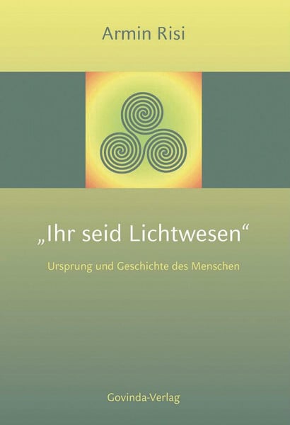 Risi, Armin Ihr seid Lichtwesen: Ursprung und Geschichte des Menschen.