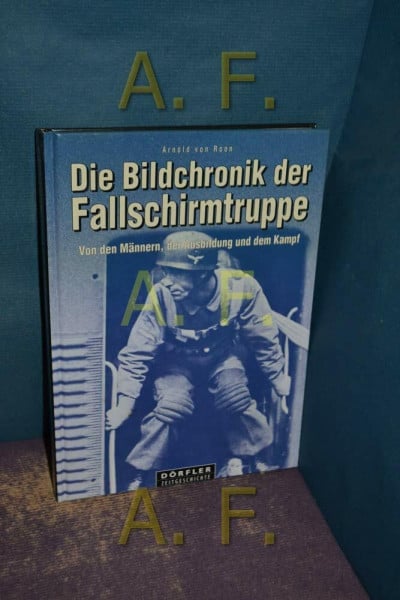 Roon, Arnold von Die Bildchronik der Fallschirmtruppe 1935-1945: 1935-1945. Von den Männern, der Ausbildung und dem Kampf