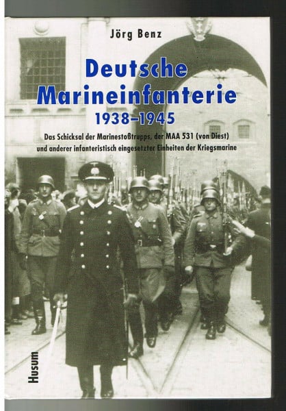 Benz, Jörg Deutsche Marineinfanterie 1938-1945: Das Schicksal der Marinestoßtrupps, der M.A.A. 531 (von Diest) und anderer infanteristisch eingesetzter Einheiten der Kriegsmarine