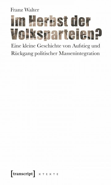 Franz Walter Im Herbst der Volksparteien?: Eine kleine Geschichte von Aufstieg und Rückgang politischer Massenintegration (X-Texte zu Kultur und Gesellschaft)