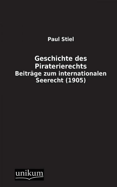 Stiel, Paul Geschichte des Piraterierechts: Beiträge zum internationalen Seerecht (1905)