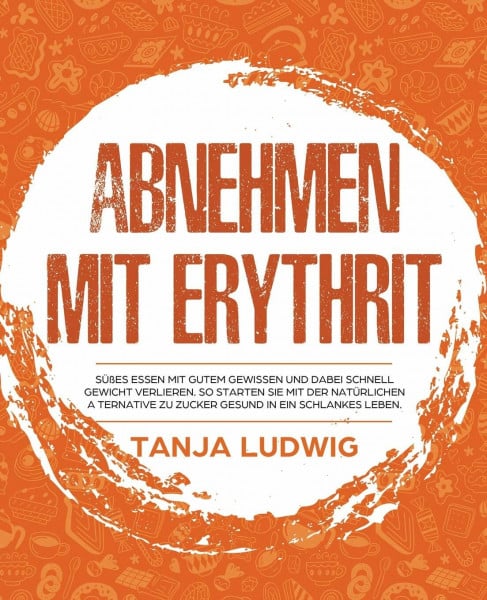 Ludwig, Tanja Abnehmen mit Erythrit: Süßes essen mit gutem Gewissen und dabei schnell Gewicht verlieren. So starten Sie mit der natürlichen Alternative zu Zucker gesund in ein schlankes Leben