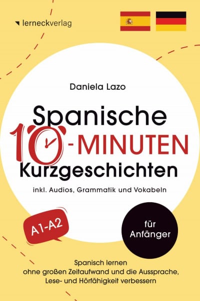 Lazo, Daniela Spanische 10-Minuten Kurzgeschichten: Spanisch lernen ohne großen Zeitaufwand und die Aussprache, Lese- und Hörfähigkeit verbessern (mit 20 zweisprachigen Geschichten, Audios, Grammatik und Vokabeln)