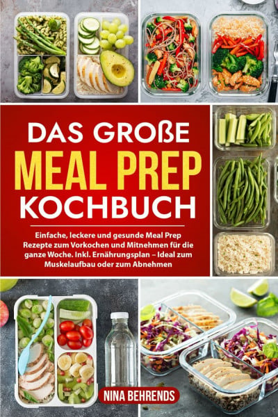 Behrends, Nina Das große Meal Prep Kochbuch: Einfache, leckere und gesunde Meal Prep Rezepte zum Vorkochen und Mitnehmen für die ganze Woche. Inkl. Ernährungsplan – Ideal zum Muskelaufbau oder zum Abnehmen