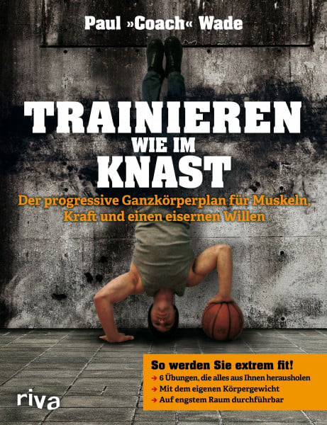 Wade, Paul Trainieren wie im Knast: Der progressive Ganzkörperplan für Muskeln, Kraft und einen eisernen Willen