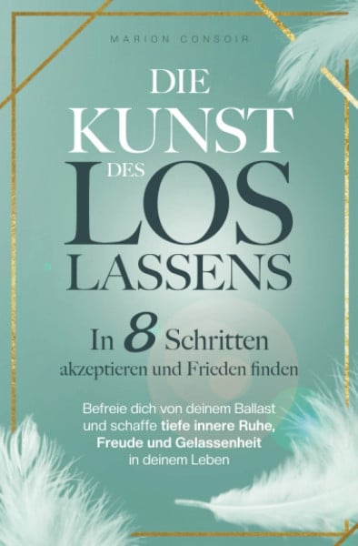 Consoir, Marion Die Kunst des Loslassens: In 8 Schritten akzeptieren und Frieden finden – befreie dich von deinem Ballast und schaffe tiefe innere Ruhe, Freude und Gelassenheit in deinem Leben