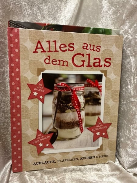 King, Annabel Alles aus dem Glas: Aufläufe, Plätzchen, Kuchen & mehr: Aufläufe, Plätzchen, Kuchen & mehr. Im Glas backen. Im Glas zubereiten. Im Glas verschenken