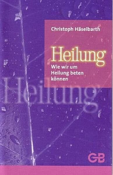 Häselbarth, Christoph Heilung: Wie wir um Heilung beten können