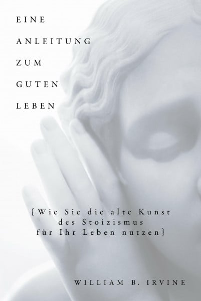 Irvine, William B. Eine Anleitung zum guten Leben: Wie Sie die alte Kunst des Stoizismus für Ihr Leben nutzen