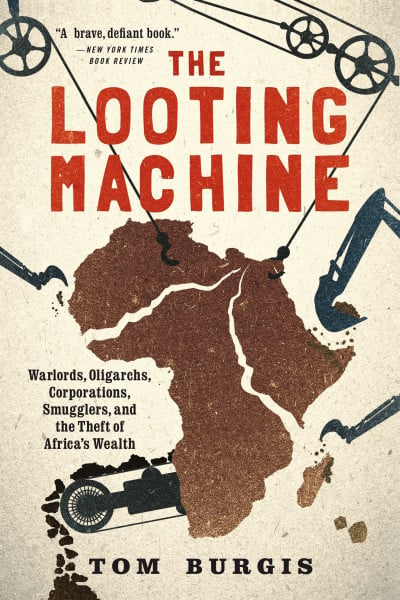 Burgis, Tom The Looting Machine: Warlords, Oligarchs, Corporations, Smugglers, and the Theft of Africa's Wealth
