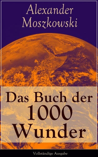 Moszkowski, Alexander Das Buch der 1000 Wunder: Weltwunder: Architektur + Menschenleben + Tierwelt + Wahn + Mystik + Mathematik + Physik und Chemie + Technik + Erde + Himmel + Sprache und Schönheit