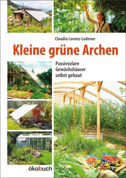 Claudia Lorenz-Ladener Kleine grüne Archen: Passivsolare Gewächshäuser selbst gebaut