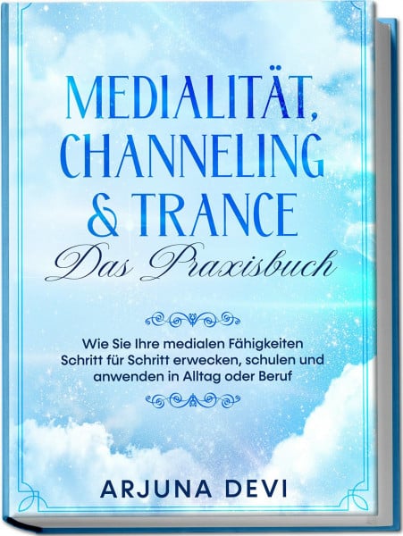 Devi, Arjuna Medialität, Channeling & Trance - Das Praxisbuch: Wie Sie Ihre medialen Fähigkeiten Schritt für Schritt erwecken, schulen und anwenden in Alltag und Beruf