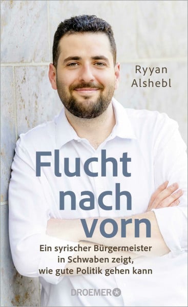 Alshebl, Ryyan Flucht nach vorn: Ein syrischer Bürgermeister in Schwaben zeigt, wie gute Politik gehen kann | Ein Plädoyer für eine mutige Demokratie