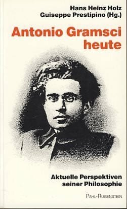 Hans Heinz Holz Antonio Gramsci heute: Aktuelle Perspektiven seiner Philosophie