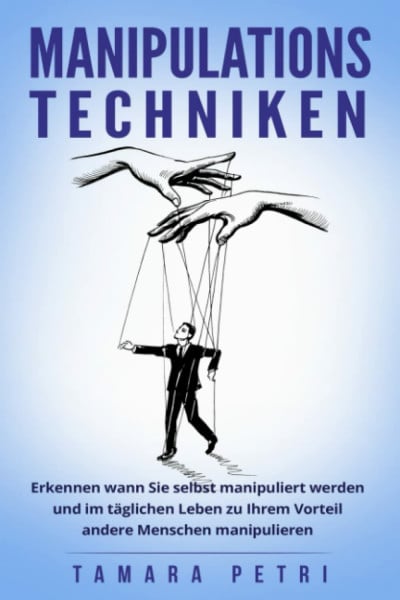 Petri, Tamara Manipulationstechniken: Erkennen wann Sie selbst manipuliert werden und im täglichen Leben zu Ihrem Vorteil andere Menschen manipulieren