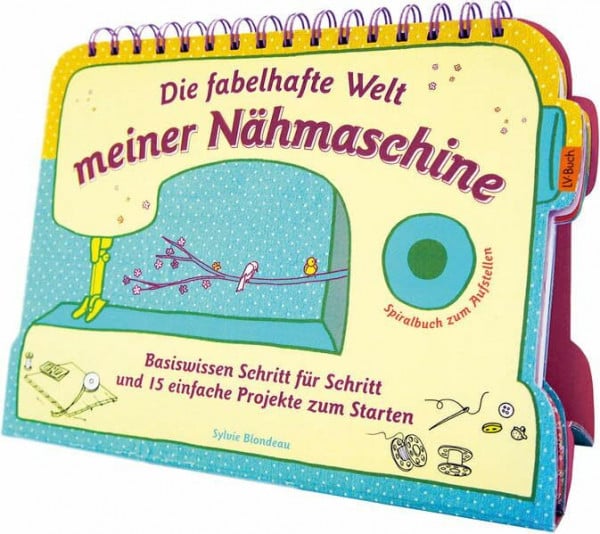 Blondeau, Sylvie Die fabelhafte Welt meiner Nähmaschine: Basiswissen Schritt für Schritt und 15 einfache Projekte zum Starten - Spiralbuch zum Aufstellen.
