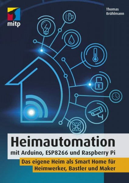 Thomas Brühlmann Heimautomation mit Arduino, ESP8266 und Raspberry Pi: Das eigene Heim als Smart Home für Heimwerker, Bastler und Maker(mitp Professional)