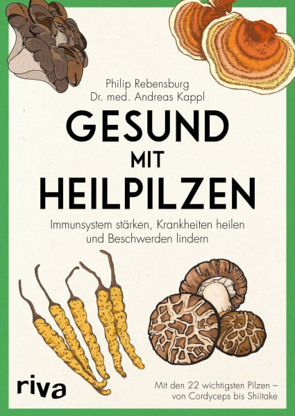 Rebensburg, Philip Gesund mit Heilpilzen: Immunsystem stärken, Krankheiten heilen und Beschwerden lindern Mit den 22 wichtigsten Pilzen - von Cordyceps bis Shiitake