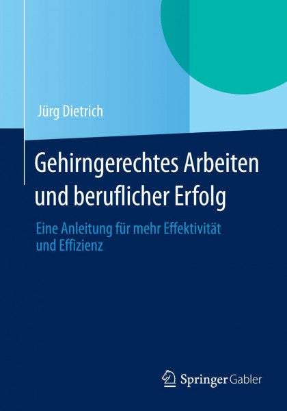 Dietrich, Jürg Gehirngerechtes Arbeiten und beruflicher Erfolg: Eine Anleitung für mehr Effektivität und Effizienz