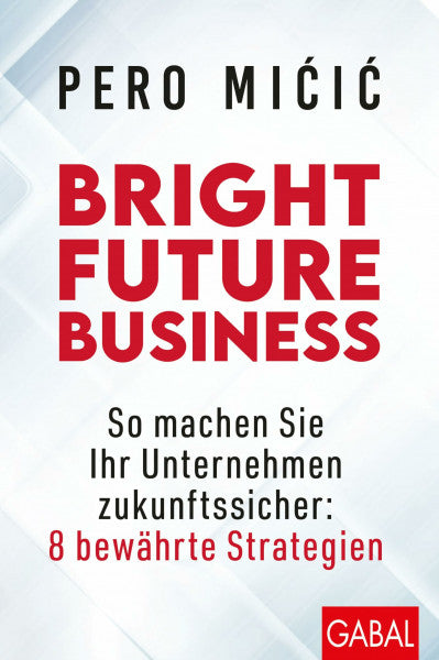 Micic, Pero Bright Future Business: So machen Sie Ihr Unternehmen zukunftssicher: 8 bewährte Strategien: So machen Sie Ihr Unternehmen jetzt zukunftssicher (Dein Business)