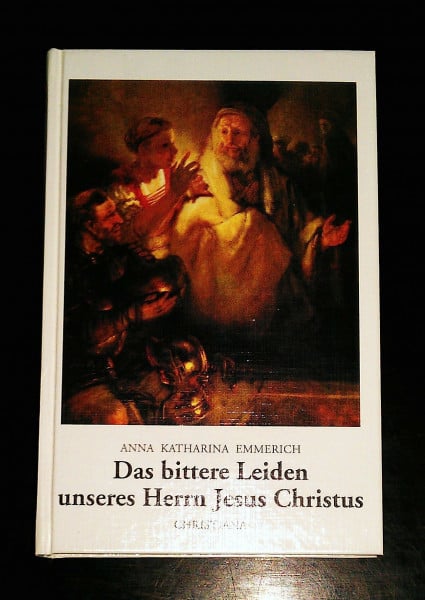 Emmerich, Anna K Das bittere Leiden unseres Herrn Jesus Christus: Nach den Betrachtungen der Augustinerin von Dülmen. Aufgeschrieben und mit einem Lebensabriss der ... von Dülmen. Nachw. v. Arnold Guillet