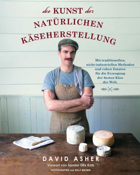 Asher, David Die Kunst der natürlichen Käseherstellung: Mit traditionellen, nicht-industriellen Methoden und rohen Zutaten für die Erzeugung der besten Käse der Welt