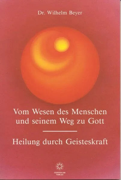 Beyer, Wilhelm Vom Wesen des Menschen und seinem Weg zu Gott - Heilung durch Geisteskraft
