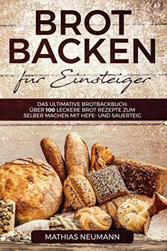 Neumann, Mathias Brot backen für Einsteiger: Das ultimative Brotbackbuch: über 100 leckere Brot Rezepte zum selber machen mit Hefe- und Sauerteig