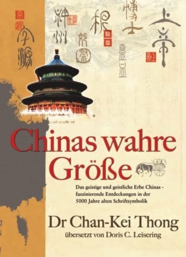 Dr. Chan Kei Thong Chinas wahre Größe: Das geistige und geistliche Erbe Chinas- faszinierende Entdeckungen in der 5000 Jahre alten Schriftsymbolik
