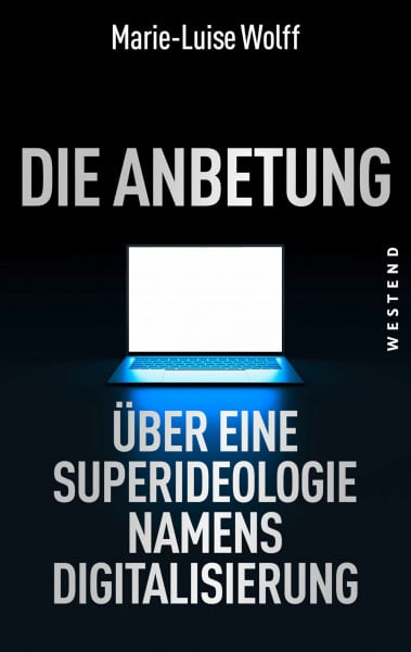 Wolff, Marie-Luise Die Anbetung: Über eine Superideologie namens Digitalisierung