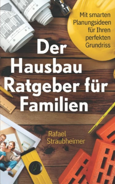 Straubheimer, Rafael Schritt für Schritt Ihr Haus bauen - Der Hausbau Ratgeber für Familien: Mit smarten Planungsideen für Ihren perfekten Grundriss
