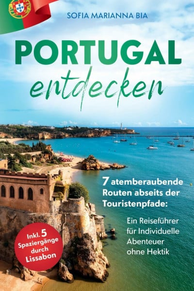 Bia, Sofia Marianna Portugal auf eigene Faust entdecken: 7 atemberaubende Routen abseits der Touristenpfade | Ein Reiseführer für Individuelle Abenteuer ohne Hektik inkl. 5 Spaziergängen durch Lissabon