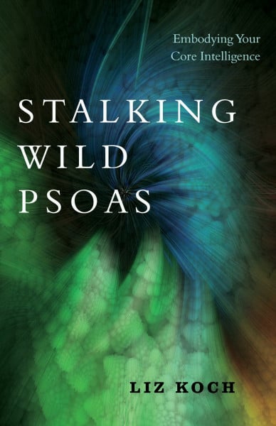 Koch, Liz Stalking Wild Psoas: Embodying Your Core Intelligence