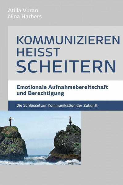 Nina Harbers Kommunizieren heißt scheitern - Emotionale Aufnahmebereitschaft und Berechtigung: Emotionale Aufnahmebereitschaft und Berechtigung - Die Schlüssel zur Kommunikation der Zukunft