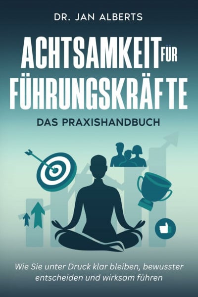 Alberts, Dr. Jan Achtsamkeit für Führungskräfte: Wie Sie unter Druck klar bleiben, bewusster entscheiden und wirksam führen. (2. Auflage)