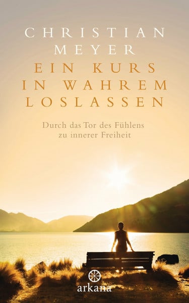 Meyer, Christian Ein Kurs in wahrem Loslassen: Durch das Tor des Fühlens zu innerer Freiheit