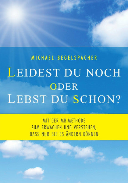 Begelspacher, Michael Leidest du noch oder lebst du schon?: Mit der MB-Methode zum Erwachen und Verstehen, dass nur Sie es ändern können