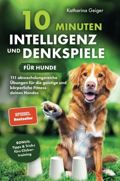 Geiger, Katharina 10 Minuten Intelligenz- und Denkspiele für Hunde – 111 abwechslungsreiche Übungen für die geistige und körperliche Fitness deines Hundes (Hundespiele und Hundeerziehung, Band 1)