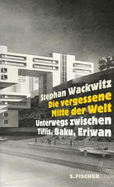 Wackwitz, Stephan Die vergessene Mitte der Welt: Unterwegs zwischen Tiflis, Baku, Eriwan