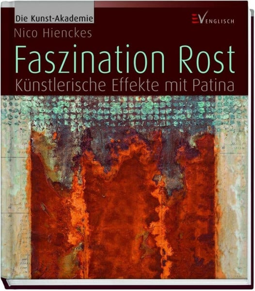 Hienckes, Nico Faszination Rost: Künstlerische Effekte mit Patina (Die Kunst-Akademie)