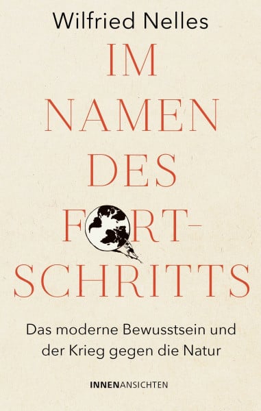 Nelles, Dr. phil. M.A Wilfried Im Namen des Fortschritts: Das moderne Bewusstsein und der Krieg gegen die Natur