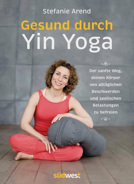 Arend, Stefanie Gesund durch Yin Yoga: Der sanfte Weg, deinen Körper von alltäglichen Beschwerden und seelischen Belastungen zu befreien