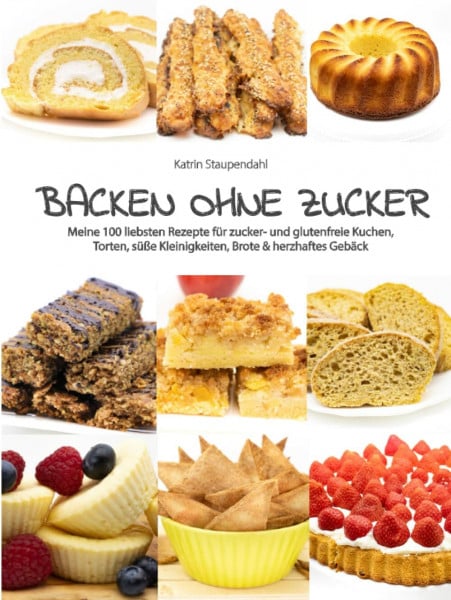Staupendahl, Katrin Backen ohne Zucker: Meine 100 liebsten Rezepte für zucker- und glutenfreie Kuchen, Torten, süße Kleinigkeiten, Brote & herzhaftes Gebäck