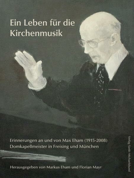 Eham, Markus Ein Leben für die Kirchenmusik: Erinnerungen an und von Max Eham (1915-2008), Domkapellmeister in Freising und München